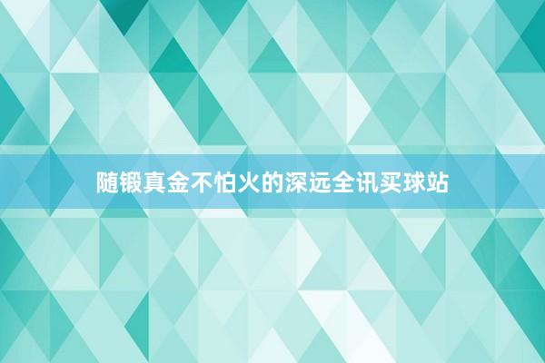 随锻真金不怕火的深远全讯买球站