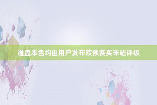 通盘本色均由用户发布欧预赛买球站评级