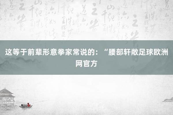 这等于前辈形意拳家常说的：“腰部轩敞足球欧洲网官方