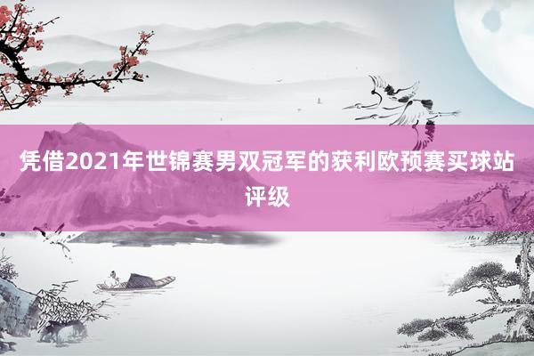 凭借2021年世锦赛男双冠军的获利欧预赛买球站评级