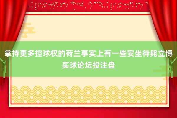 掌持更多控球权的荷兰事实上有一些安坐待毙立博买球论坛投注盘