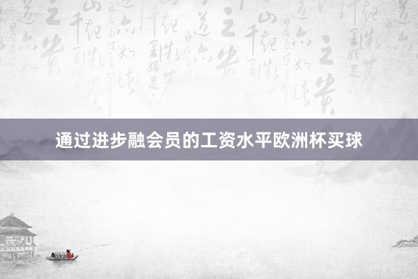 通过进步融会员的工资水平欧洲杯买球