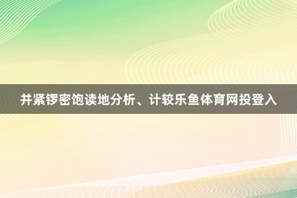 并紧锣密饱读地分析、计较乐鱼体育网投登入