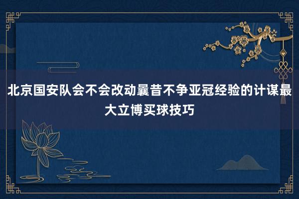 北京国安队会不会改动曩昔不争亚冠经验的计谋最大立博买球技巧