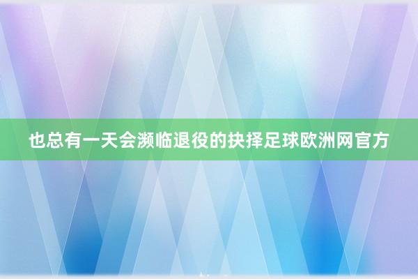 也总有一天会濒临退役的抉择足球欧洲网官方