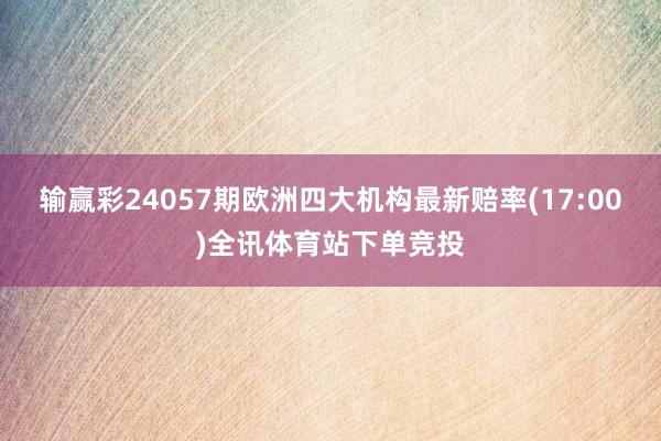 输赢彩24057期欧洲四大机构最新赔率(17:00)全讯体育站下单竞投