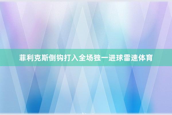 菲利克斯倒钩打入全场独一进球雷速体育