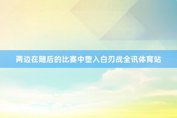 两边在随后的比赛中堕入白刃战全讯体育站