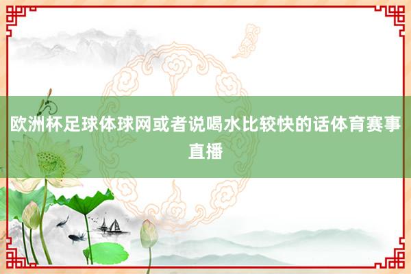 欧洲杯足球体球网或者说喝水比较快的话体育赛事直播