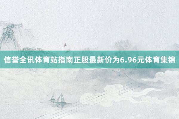 信誉全讯体育站指南正股最新价为6.96元体育集锦