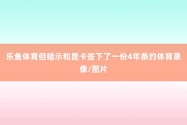 乐鱼体育但暗示和昆卡签下了一份4年条约体育录像/图片