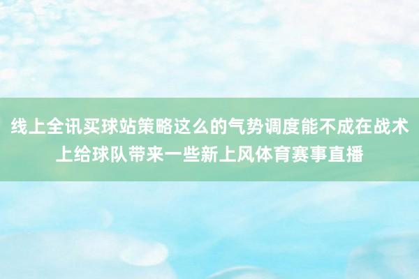 线上全讯买球站策略这么的气势调度能不成在战术上给球队带来一些新上风体育赛事直播