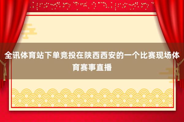 全讯体育站下单竞投在陕西西安的一个比赛现场体育赛事直播