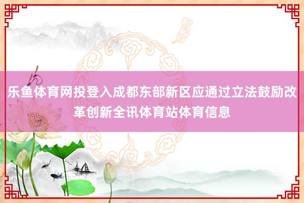 乐鱼体育网投登入成都东部新区应通过立法鼓励改革创新全讯体育站体育信息