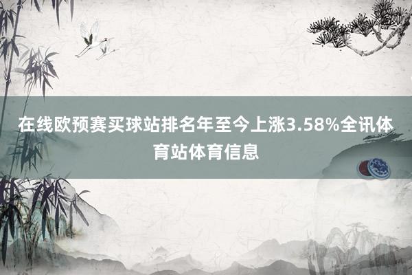 在线欧预赛买球站排名年至今上涨3.58%全讯体育站体育信息