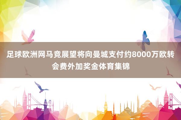 足球欧洲网马竞展望将向曼城支付约8000万欧转会费外加奖金体育集锦