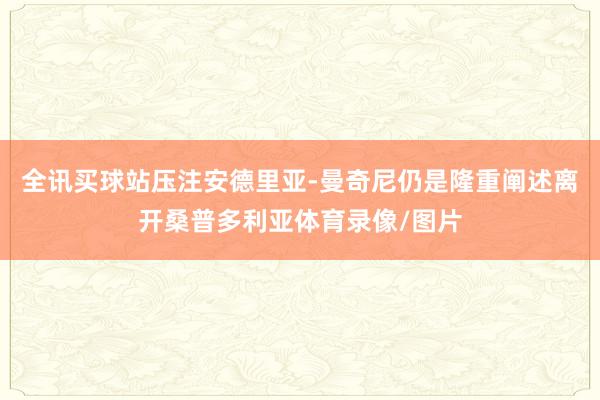 全讯买球站压注安德里亚-曼奇尼仍是隆重阐述离开桑普多利亚体育录像/图片