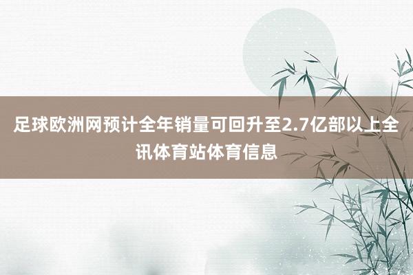 足球欧洲网预计全年销量可回升至2.7亿部以上全讯体育站体育信息