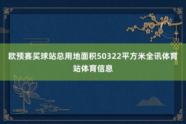 欧预赛买球站总用地面积50322平方米全讯体育站体育信息