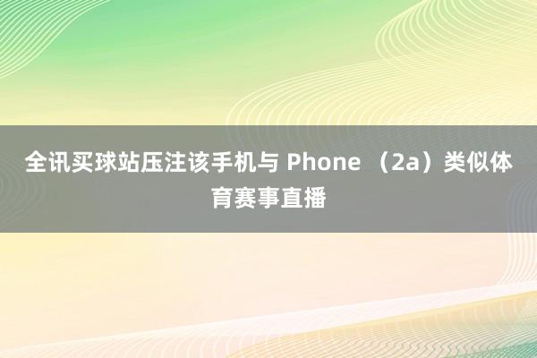 全讯买球站压注该手机与 Phone （2a）类似体育赛事直播