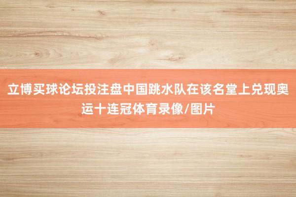 立博买球论坛投注盘中国跳水队在该名堂上兑现奥运十连冠体育录像/图片