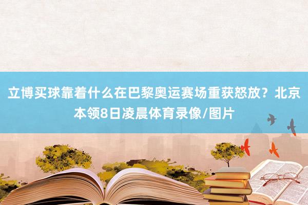 立博买球靠着什么在巴黎奥运赛场重获怒放？北京本领8日凌晨体育录像/图片