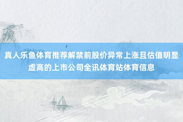 真人乐鱼体育推荐解禁前股价异常上涨且估值明显虚高的上市公司全讯体育站体育信息