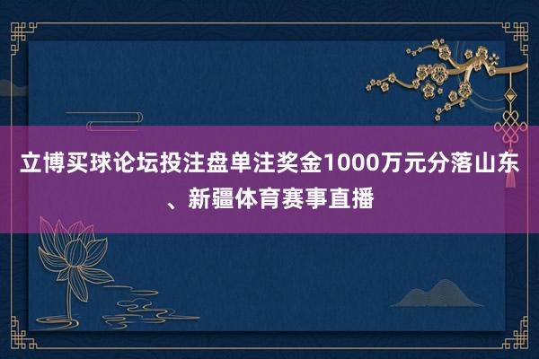 立博买球论坛投注盘单注奖金1000万元分落山东、新疆体育赛事直播