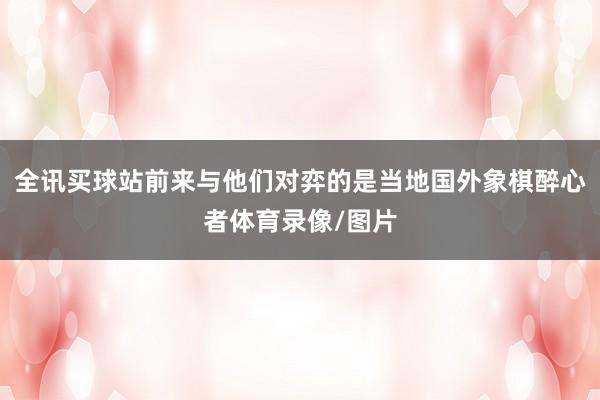 全讯买球站前来与他们对弈的是当地国外象棋醉心者体育录像/图片