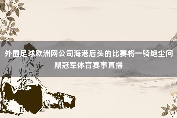 外围足球欧洲网公司海港后头的比赛将一骑绝尘问鼎冠军体育赛事直播