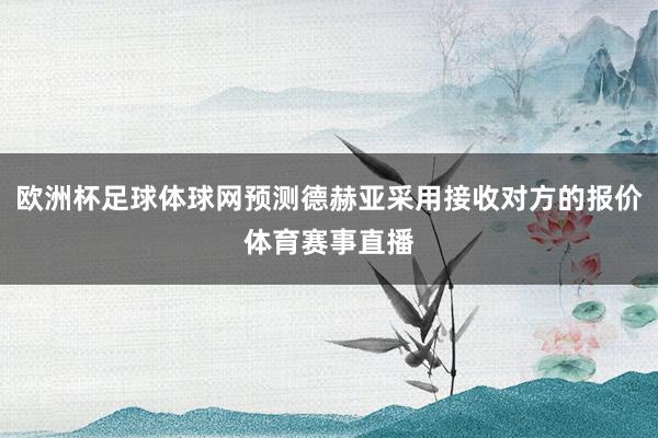 欧洲杯足球体球网预测德赫亚采用接收对方的报价体育赛事直播