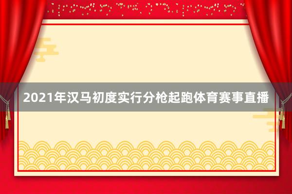 2021年汉马初度实行分枪起跑体育赛事直播