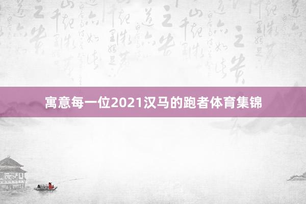 寓意每一位2021汉马的跑者体育集锦