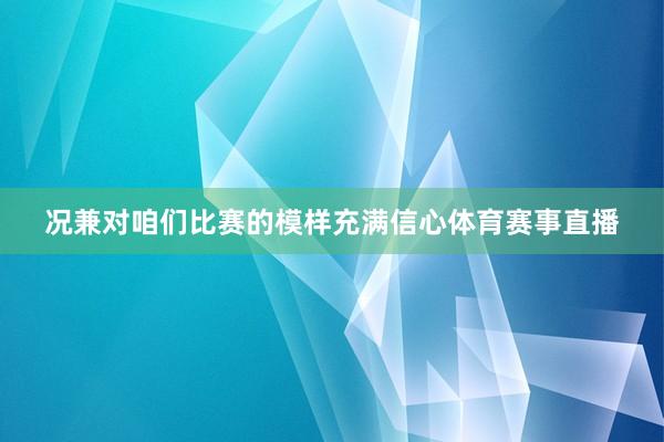 况兼对咱们比赛的模样充满信心体育赛事直播