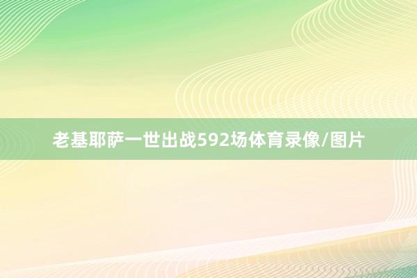 老基耶萨一世出战592场体育录像/图片