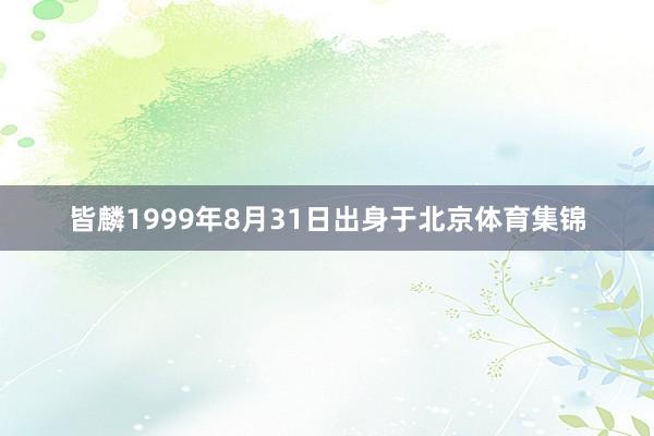 皆麟1999年8月31日出身于北京体育集锦