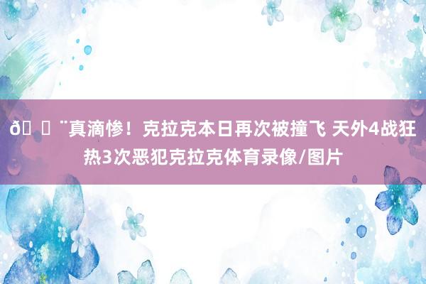 😨真滴惨！克拉克本日再次被撞飞 天外4战狂热3次恶犯克拉克体育录像/图片