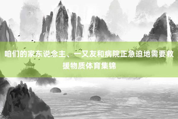 咱们的家东说念主、一又友和病院正急迫地需要救援物质体育集锦