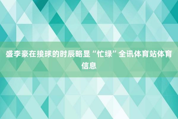 盛李豪在接球的时辰略显“忙绿”全讯体育站体育信息