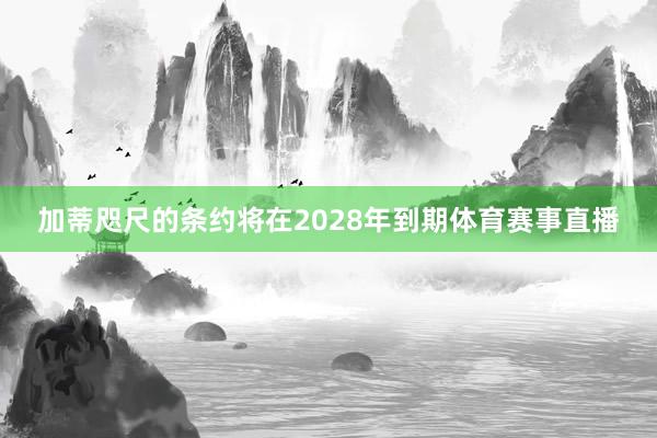 加蒂咫尺的条约将在2028年到期体育赛事直播