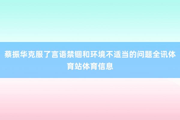 蔡振华克服了言语禁锢和环境不适当的问题全讯体育站体育信息