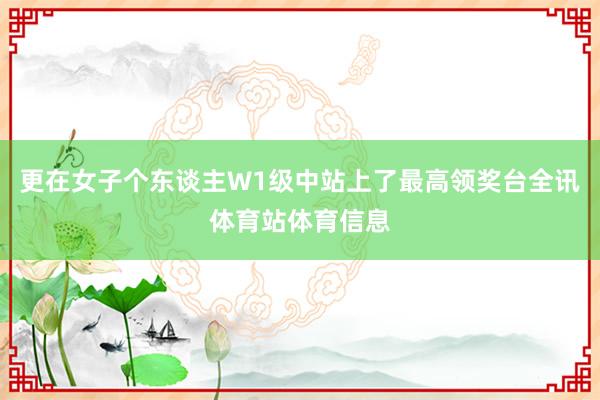 更在女子个东谈主W1级中站上了最高领奖台全讯体育站体育信息