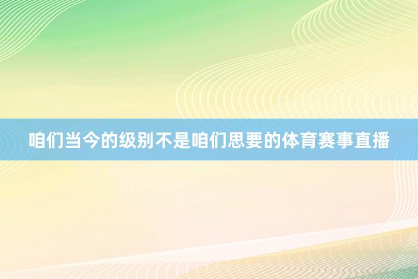 咱们当今的级别不是咱们思要的体育赛事直播