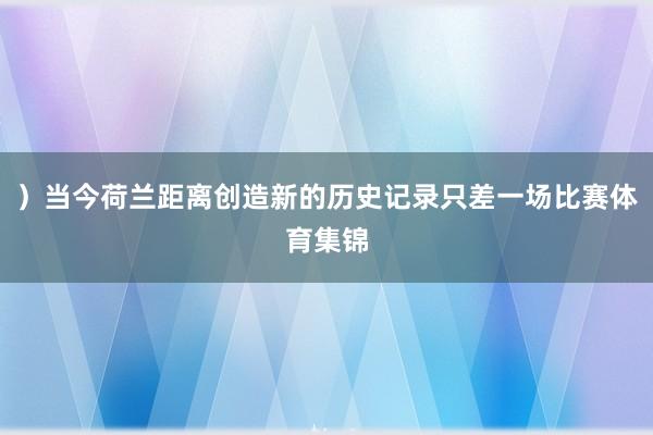 ）当今荷兰距离创造新的历史记录只差一场比赛体育集锦