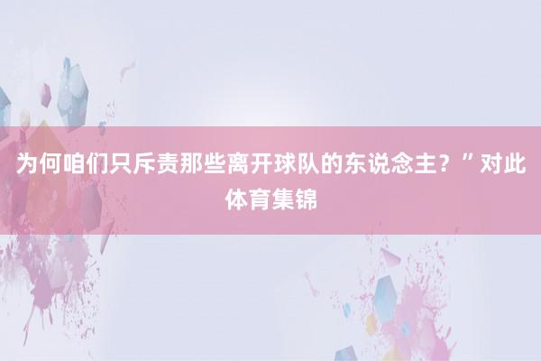 为何咱们只斥责那些离开球队的东说念主？”对此体育集锦