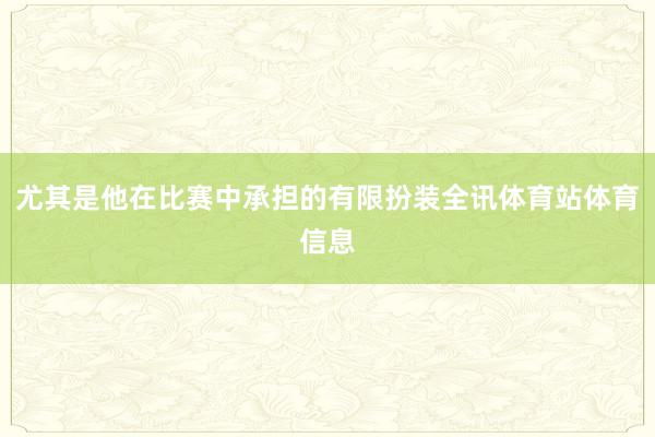 尤其是他在比赛中承担的有限扮装全讯体育站体育信息