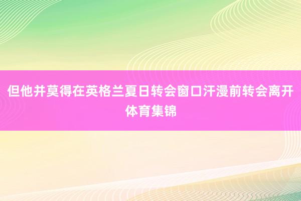 但他并莫得在英格兰夏日转会窗口汗漫前转会离开体育集锦