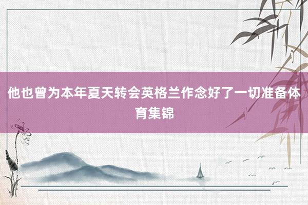 他也曾为本年夏天转会英格兰作念好了一切准备体育集锦