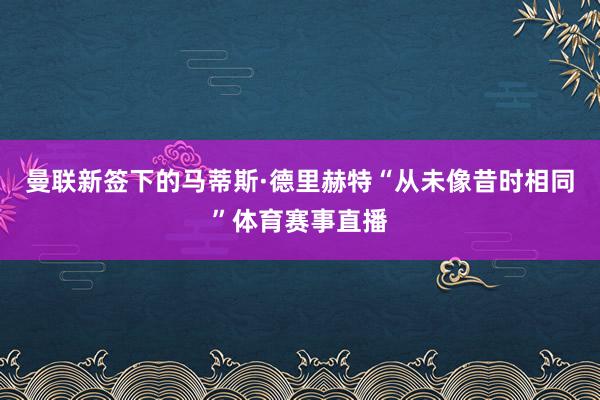 曼联新签下的马蒂斯·德里赫特“从未像昔时相同”体育赛事直播