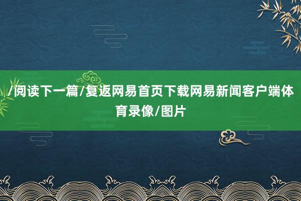 /阅读下一篇/复返网易首页下载网易新闻客户端体育录像/图片